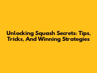 Unlocking Squash Secrets: Tips, Tricks, And Winning Strategies