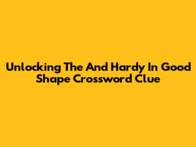 Unlocking The 'And Hardy In Good Shape' Crossword Clue