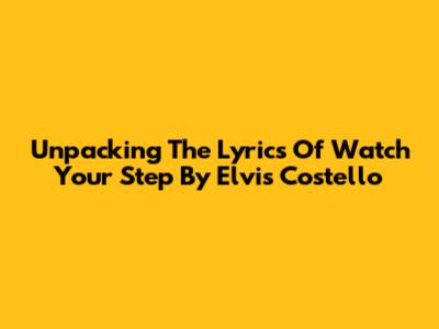 Unpacking The Lyrics Of Watch Your Step By Elvis Costello