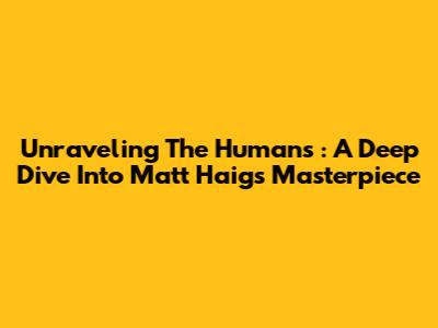Unraveling *The Humans*: A Deep Dive Into Matt Haig's Masterpiece