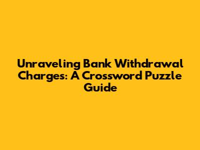Unraveling Bank Withdrawal Charges: A Crossword Puzzle Guide