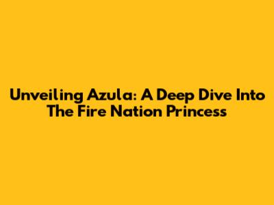 Unveiling Azula: A Deep Dive Into The Fire Nation Princess