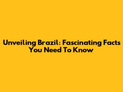 Unveiling Brazil: Fascinating Facts You Need To Know