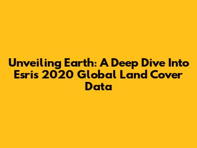 Unveiling Earth: A Deep Dive Into Esri's 2020 Global Land Cover Data
