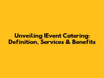 Unveiling IEvent Catering: Definition, Services & Benefits
