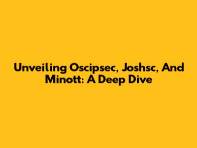 Unveiling Oscipsec, Joshsc, And Minott: A Deep Dive