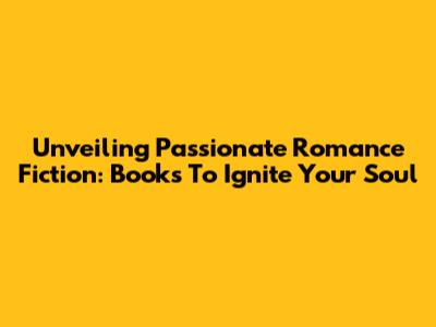 Unveiling Passionate Romance Fiction: Books To Ignite Your Soul
