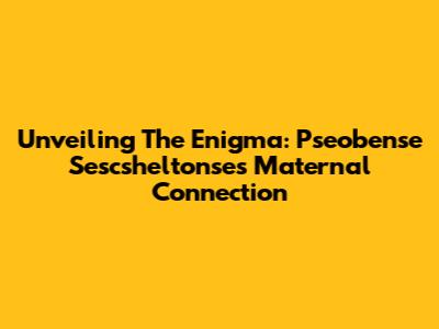 Unveiling The Enigma: Pseobense Sescsheltonse's Maternal Connection