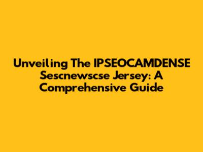 Unveiling The IPSEOCAMDENSE Sescnewscse Jersey: A Comprehensive Guide