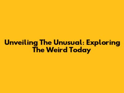 Unveiling The Unusual: Exploring The Weird Today