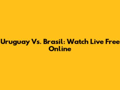 Uruguay Vs. Brasil: Watch Live Free Online
