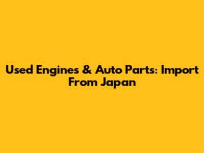 Used Engines & Auto Parts: Import From Japan