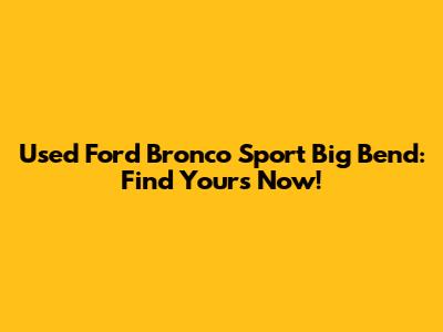Used Ford Bronco Sport Big Bend: Find Yours Now!