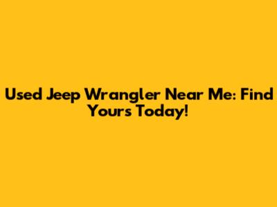 Used Jeep Wrangler Near Me: Find Yours Today!