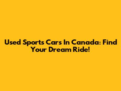 Used Sports Cars In Canada: Find Your Dream Ride!