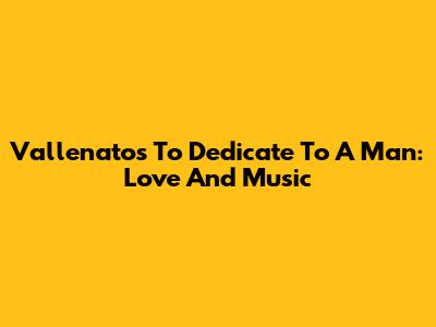 Vallenatos To Dedicate To A Man: Love And Music