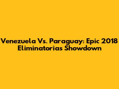 Venezuela Vs. Paraguay: Epic 2018 Eliminatorias Showdown