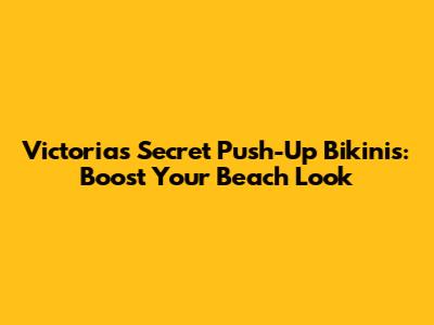 Victoria's Secret Push-Up Bikinis: Boost Your Beach Look