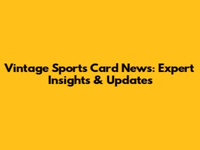 Vintage Sports Card News: Expert Insights & Updates