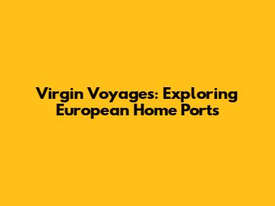 Virgin Voyages: Exploring European Home Ports