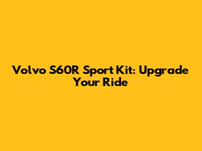 Volvo S60R Sport Kit: Upgrade Your Ride