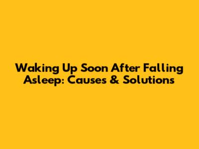 Waking Up Soon After Falling Asleep: Causes & Solutions