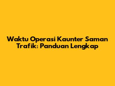 Waktu Operasi Kaunter Saman Trafik: Panduan Lengkap