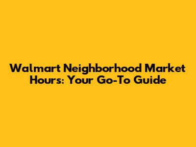Walmart Neighborhood Market Hours: Your Go-To Guide