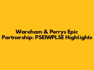 Wareham & Perry's Epic Partnership: PSEIWPLSE Highlights