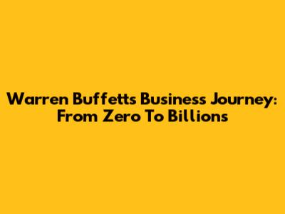 Warren Buffett's Business Journey: From Zero To Billions