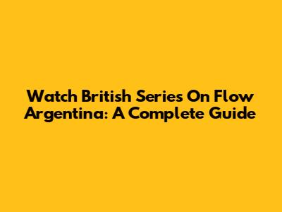 Watch British Series On Flow Argentina: A Complete Guide