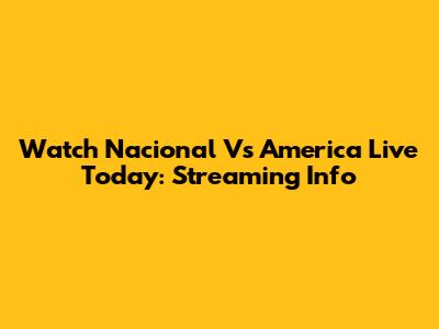 Watch Nacional Vs America Live Today: Streaming Info