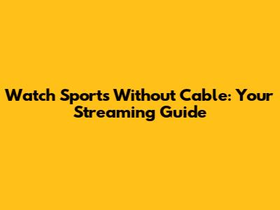 Watch Sports Without Cable: Your Streaming Guide