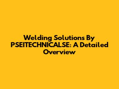 Welding Solutions By PSEITECHNICALSE: A Detailed Overview