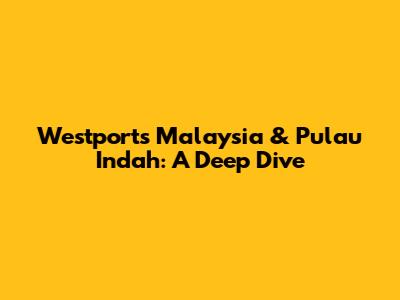 Westports Malaysia & Pulau Indah: A Deep Dive