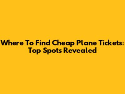 Where To Find Cheap Plane Tickets: Top Spots Revealed