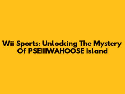 Wii Sports: Unlocking The Mystery Of PSEIIIWAHOOSE Island