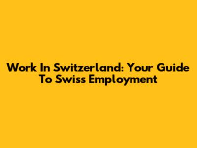 Work In Switzerland: Your Guide To Swiss Employment