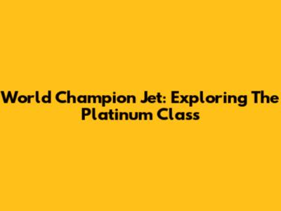 World Champion Jet: Exploring The Platinum Class