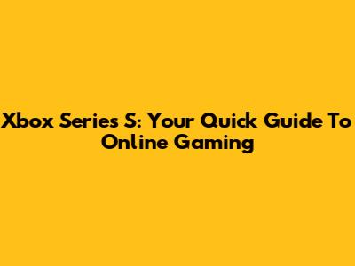 Xbox Series S: Your Quick Guide To Online Gaming
