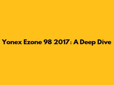 Yonex Ezone 98 2017: A Deep Dive