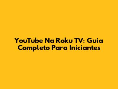 YouTube Na Roku TV: Guia Completo Para Iniciantes