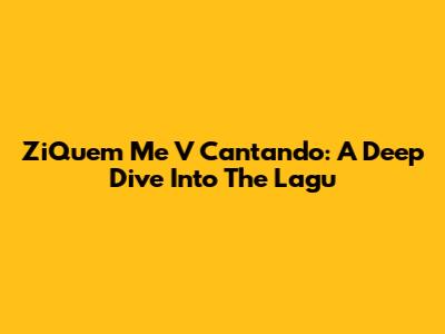 ZiQuem Me V Cantando: A Deep Dive Into The Lagu